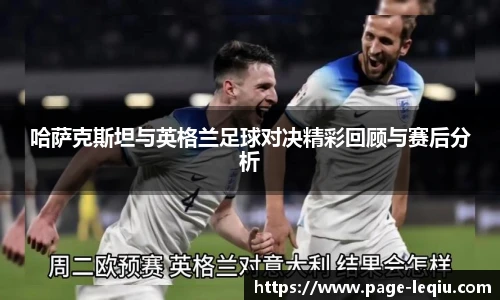 哈萨克斯坦与英格兰足球对决精彩回顾与赛后分析