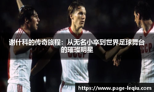 谢什科的传奇旅程：从无名小卒到世界足球舞台的璀璨明星